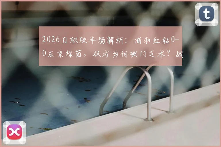 2026日职联半场解析：浦和红钻0-0东京绿茵，双方为何破门乏术？战术打法深度复盘