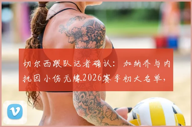 切尔西跟队记者确认：加纳乔与内托因小伤无缘2026赛季初大名单，球队阵容深度面临考验