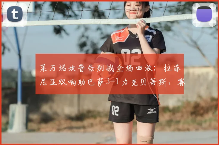 莱万诺坎普告别战全场回放：拉菲尼亚双响助巴萨3-1力克贝蒂斯，赛后球员评分与感人瞬间全解析