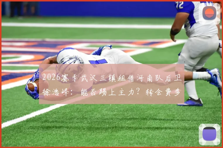 2026赛季武汉三镇租借河南队后卫徐浩峰：能否踢上主力？转会费多少？河南队后防空缺谁来补？