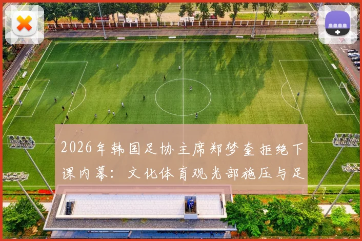 2026年韩国足协主席郑梦奎拒绝下课内幕:文化体育观光部施压与足协上诉风波全解析