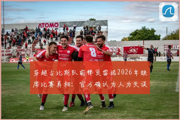 芬超古比斯队前锋莫雷诺2026年缺席比赛真相:官方确认为人为失误,旅行下船环节出现疏忽