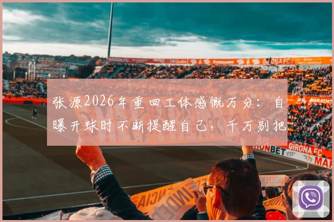 张源2026年重回工体感慨万分：自曝开球时不断提醒自己，千万别把球传给对面