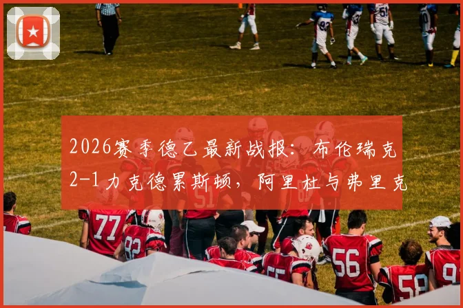 2026赛季德乙最新战报：布伦瑞克2-1力克德累斯顿，阿里杜与弗里克关键破门全解析