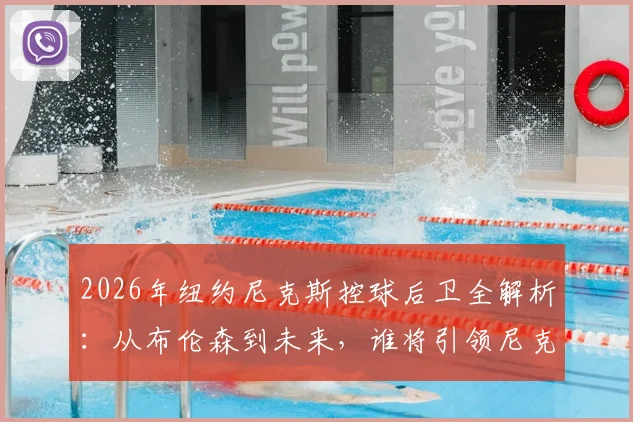2026年纽约尼克斯控球后卫全解析：从布伦森到未来，谁将引领尼克斯后场？