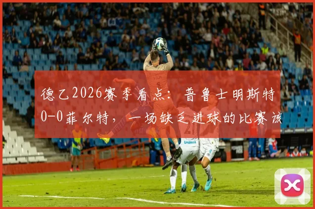 德乙2026赛季看点：普鲁士明斯特0-0菲尔特，一场缺乏进球的比赛该如何解读与复盘？