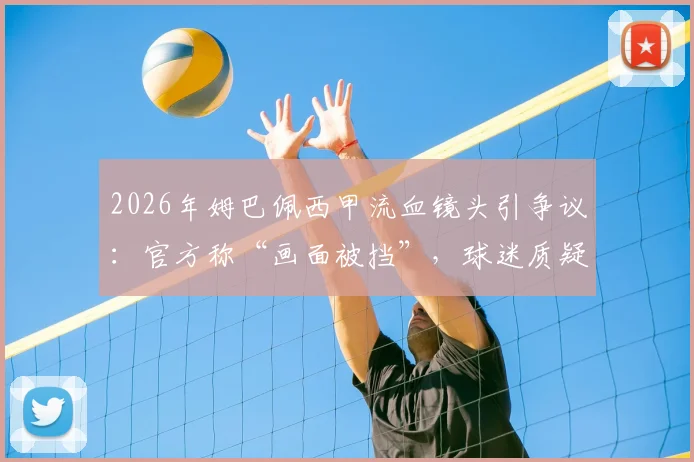 2026年姆巴佩西甲流血镜头引争议：官方称“画面被挡”，球迷质疑转播方处理方式是否合理