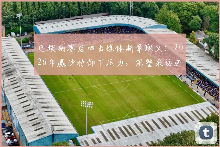 巴埃纳赛后回击媒体断章取义：2026年赢沙特卸下压力，完整采访还原事实真相
