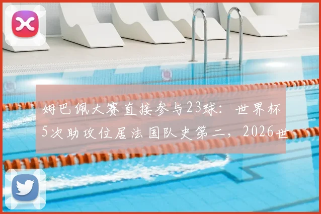 姆巴佩大赛直接参与23球:世界杯5次助攻位居法国队史第二,2026世界杯前景展望
