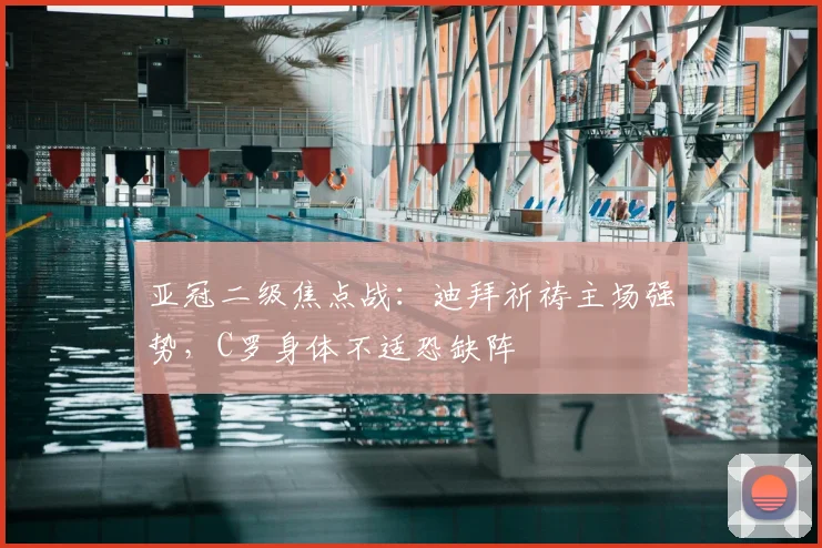 亚冠二级焦点战：迪拜祈祷主场强势，C罗身体不适恐缺阵