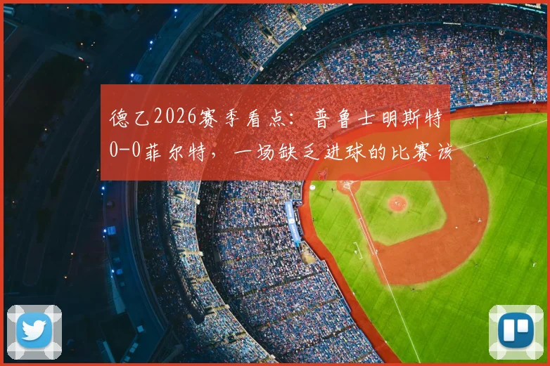 德乙2026赛季看点：普鲁士明斯特0-0菲尔特，一场缺乏进球的比赛该如何解读与复盘？
