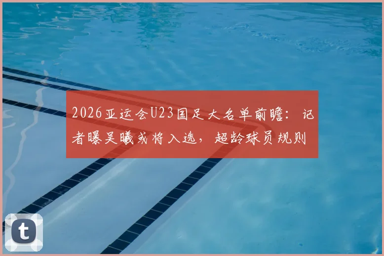 2026亚运会U23国足大名单前瞻：记者曝吴曦或将入选，超龄球员规则解读与阵容影响分析