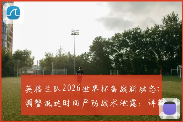 英格兰队2026世界杯备战新动态:调整抵达时间严防战术泄露,详解强队行程与训练保密策略