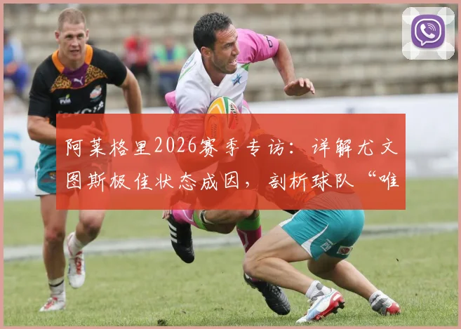 阿莱格里2026赛季专访：详解尤文图斯极佳状态成因，剖析球队“唯一目标就是赢球”的战术与心态准备