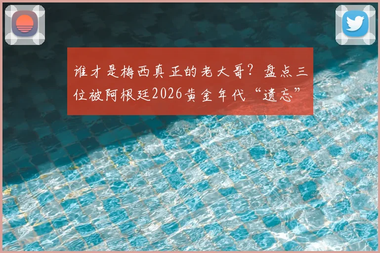 谁才是梅西真正的老大哥？盘点三位被阿根廷2026黄金年代“遗忘”的天才前锋