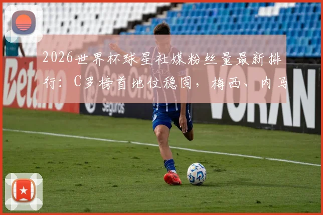 2026世界杯球星社媒粉丝量最新排行:C罗榜首地位稳固,梅西、内马尔位列其后,附球星商业价值与粉丝增长趋势解读