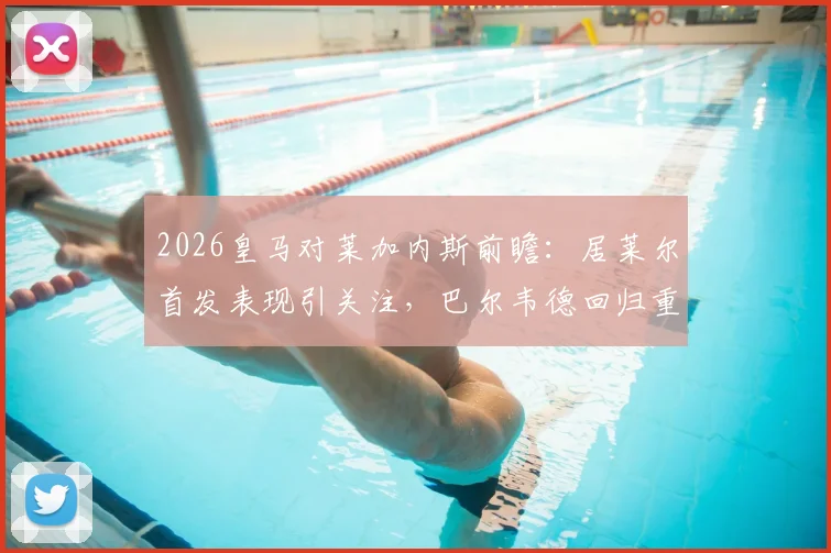 2026皇马对莱加内斯前瞻:居莱尔首发表现引关注,巴尔韦德回归重塑中场,新援阿诺德位置解析