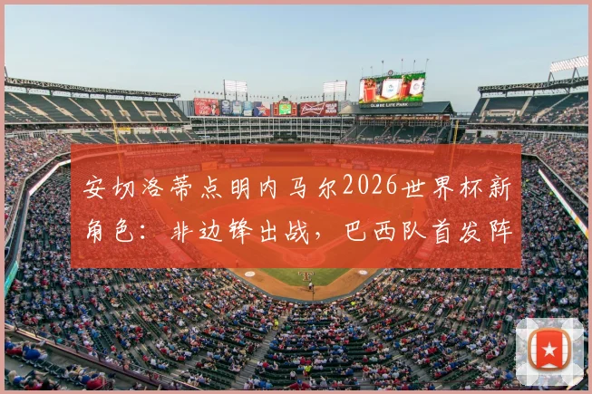 安切洛蒂点明内马尔2026世界杯新角色：非边锋出战，巴西队首发阵容尚存悬念