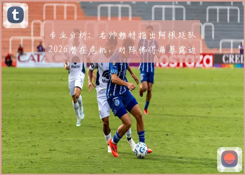 专业分析：名帅赖特指出阿根廷队2026潜在危机，对阵佛得角暴露边路防守重大软肋