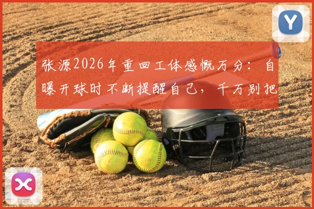 张源2026年重回工体感慨万分：自曝开球时不断提醒自己，千万别把球传给对面