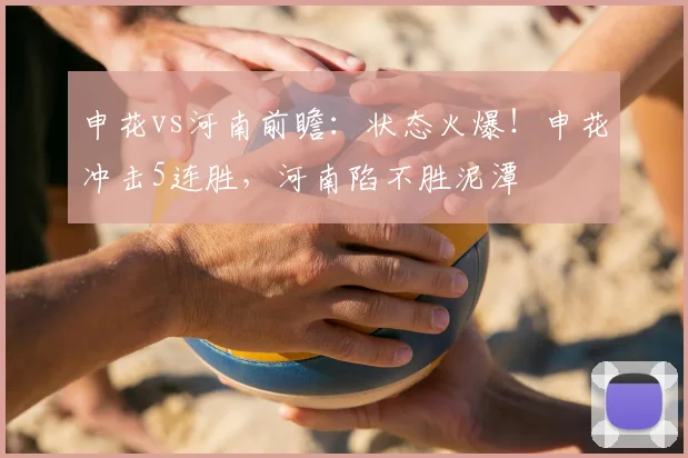 申花vs河南前瞻：状态火爆！申花冲击5连胜，河南陷不胜泥潭