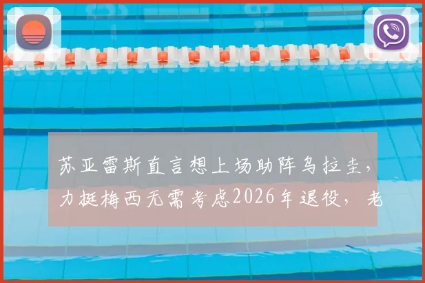 苏亚雷斯直言想上场助阵乌拉圭,力挺梅西无需考虑2026年退役,老将心声引热议