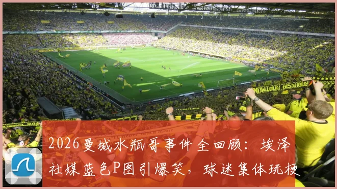 2026曼城水瓶哥事件全回顾:埃泽社媒蓝色P图引爆笑,球迷集体玩梗名场面分析
