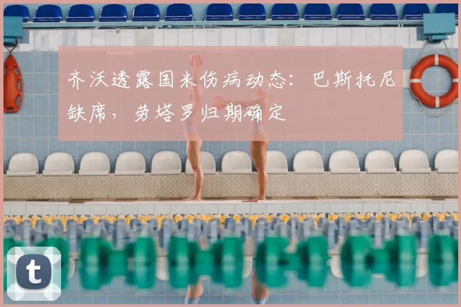 齐沃透露国米伤病动态:巴斯托尼缺席,劳塔罗归期确定