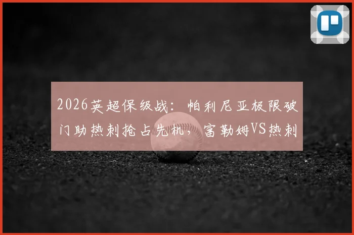 2026英超保级战：帕利尼亚极限破门助热刺抢占先机，富勒姆VS热刺全场集锦与赛后分析