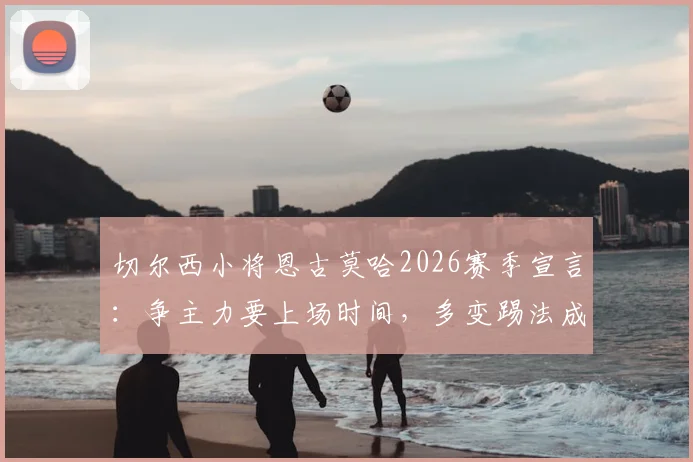 切尔西小将恩古莫哈2026赛季宣言：争主力要上场时间，多变踢法成秘密武器