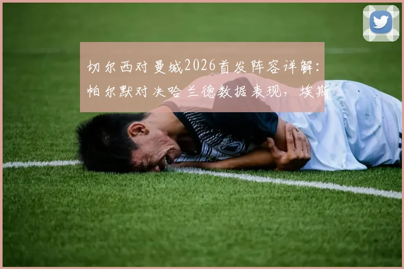 切尔西对曼城2026首发阵容详解：帕尔默对决哈兰德数据表现，埃斯特旺与B席关键作用分析