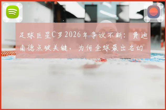 足球巨星C罗2026年争议不断：费迪南德点破关键，为何全球最出名的人批评声浪最高？